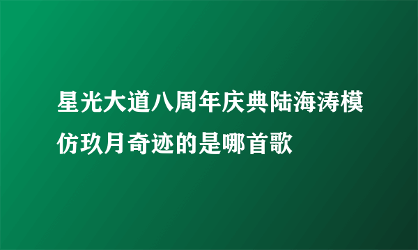 星光大道八周年庆典陆海涛模仿玖月奇迹的是哪首歌