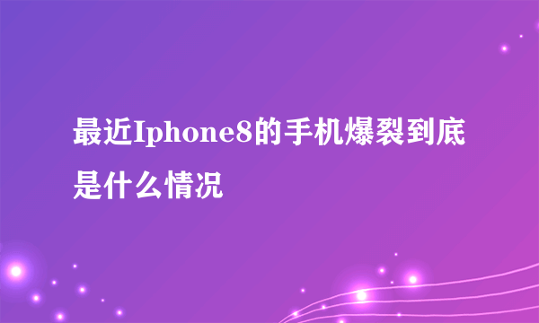 最近Iphone8的手机爆裂到底是什么情况