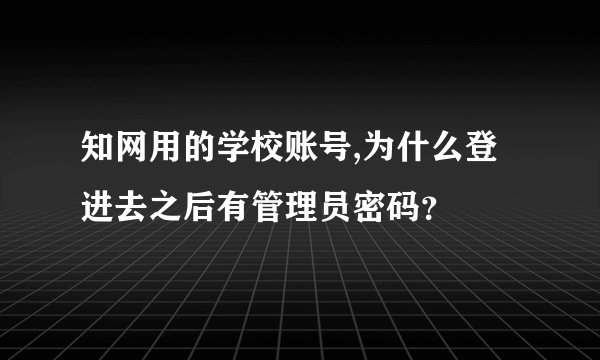 知网用的学校账号,为什么登进去之后有管理员密码？