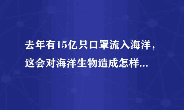 去年有15亿只口罩流入海洋，这会对海洋生物造成怎样的伤害？