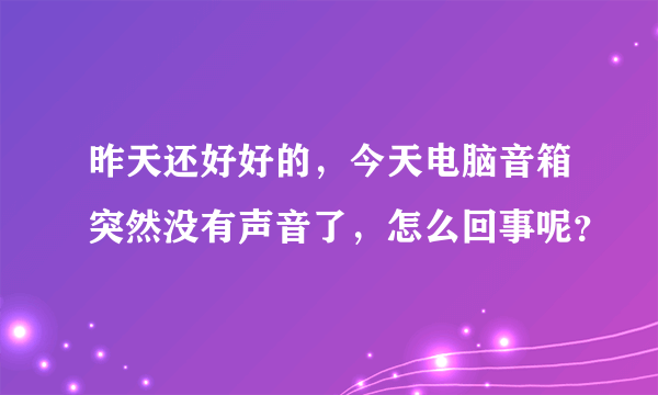 昨天还好好的，今天电脑音箱突然没有声音了，怎么回事呢？