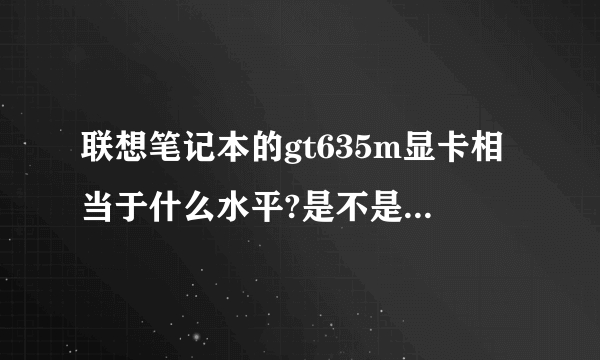 联想笔记本的gt635m显卡相当于什么水平?是不是很坑人 啊?