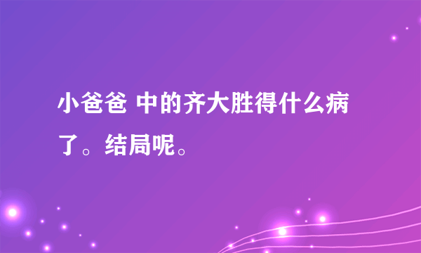 小爸爸 中的齐大胜得什么病了。结局呢。