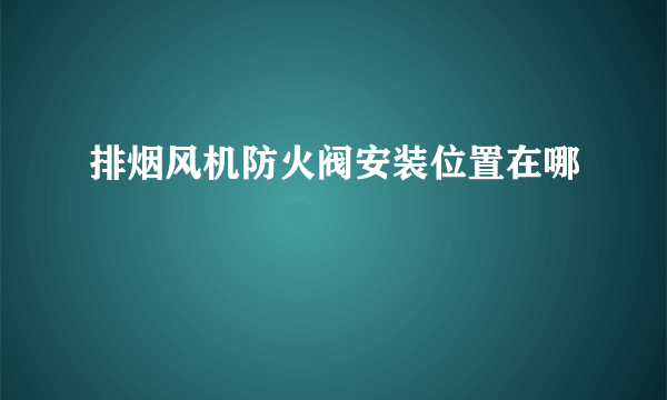 排烟风机防火阀安装位置在哪