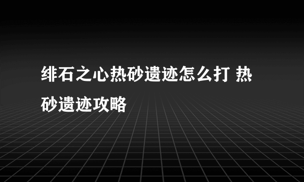 绯石之心热砂遗迹怎么打 热砂遗迹攻略