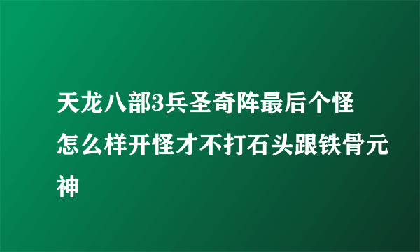 天龙八部3兵圣奇阵最后个怪怎么样开怪才不打石头跟铁骨元神