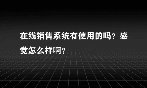 在线销售系统有使用的吗？感觉怎么样啊？