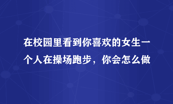 在校园里看到你喜欢的女生一个人在操场跑步，你会怎么做