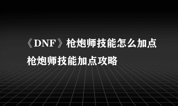 《DNF》枪炮师技能怎么加点 枪炮师技能加点攻略