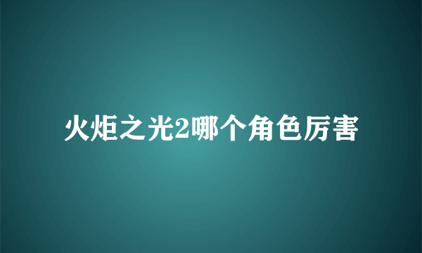 火炬之光2哪个角色厉害