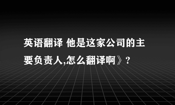 英语翻译 他是这家公司的主要负责人,怎么翻译啊》?