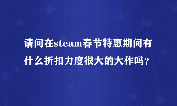 请问在steam春节特惠期间有什么折扣力度很大的大作吗？