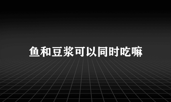 鱼和豆浆可以同时吃嘛