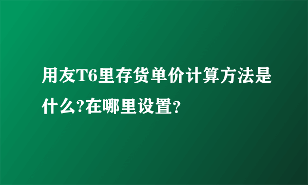 用友T6里存货单价计算方法是什么?在哪里设置？