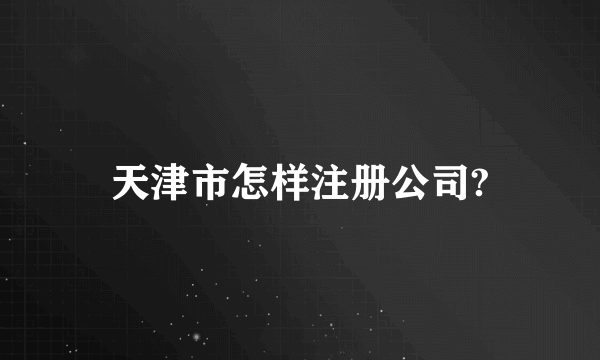 天津市怎样注册公司?