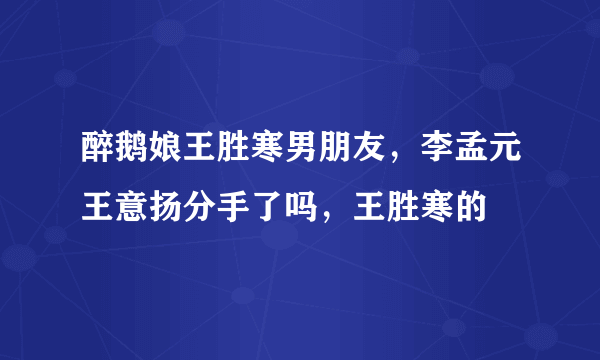 醉鹅娘王胜寒男朋友，李孟元王意扬分手了吗，王胜寒的