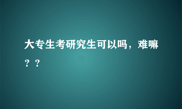 大专生考研究生可以吗，难嘛？？