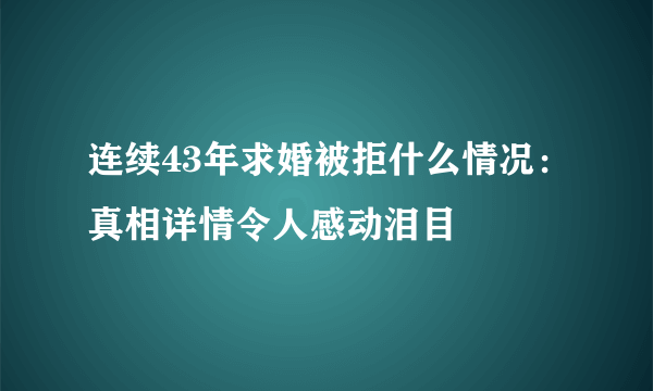 连续43年求婚被拒什么情况：真相详情令人感动泪目