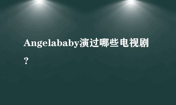 Angelababy演过哪些电视剧？