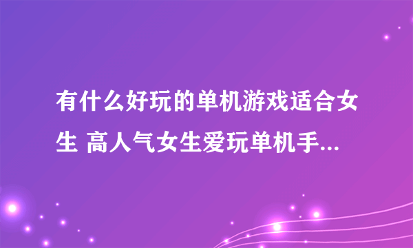 有什么好玩的单机游戏适合女生 高人气女生爱玩单机手游推荐2023