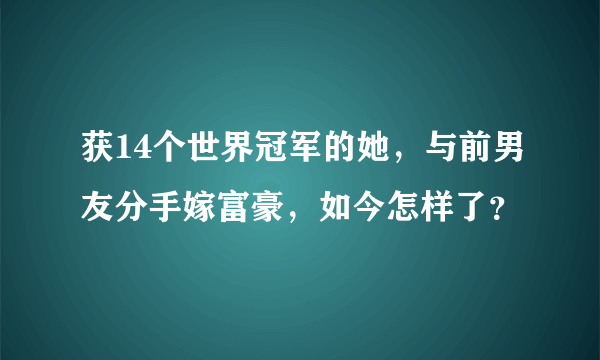 获14个世界冠军的她，与前男友分手嫁富豪，如今怎样了？