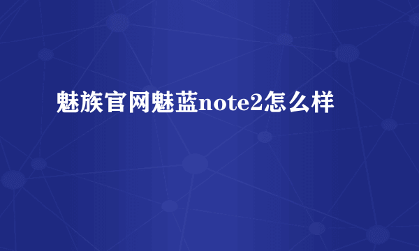 魅族官网魅蓝note2怎么样