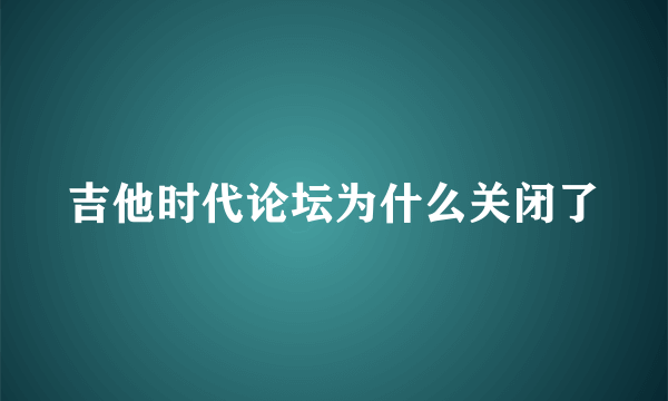 吉他时代论坛为什么关闭了