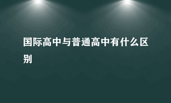 国际高中与普通高中有什么区别