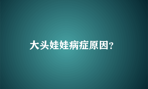 大头娃娃病症原因？