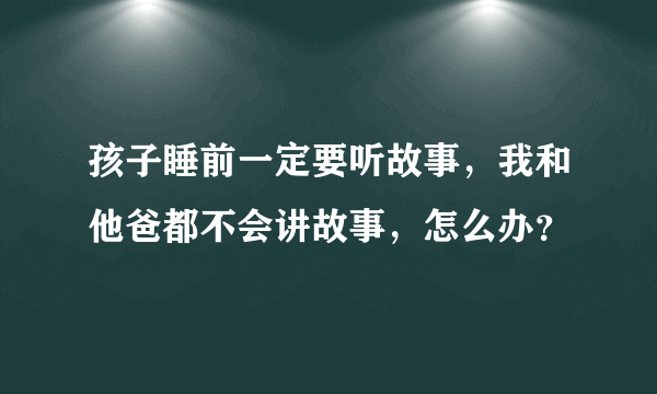 孩子睡前一定要听故事，我和他爸都不会讲故事，怎么办？