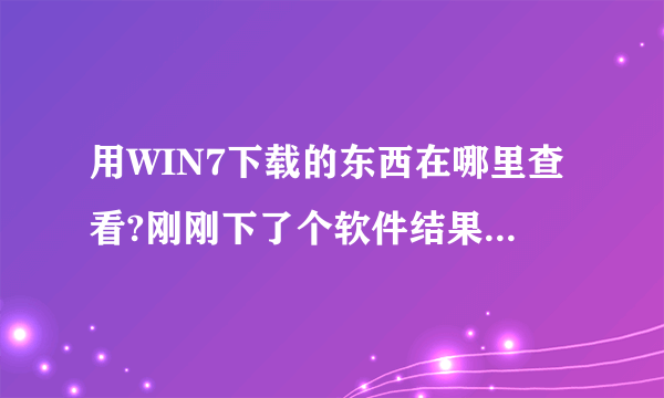 用WIN7下载的东西在哪里查看?刚刚下了个软件结果找不到了.