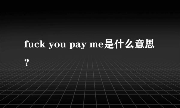 fuck you pay me是什么意思？