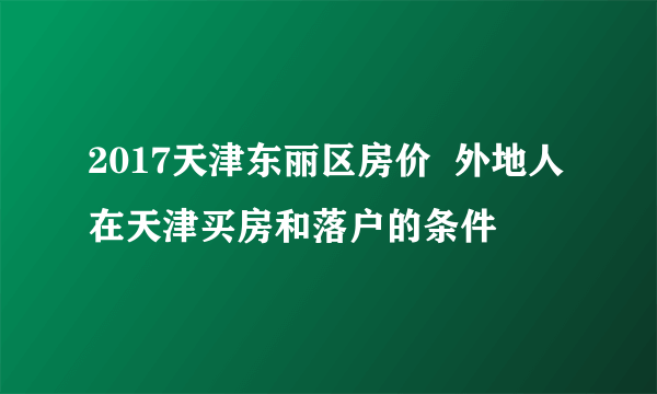 2017天津东丽区房价  外地人在天津买房和落户的条件