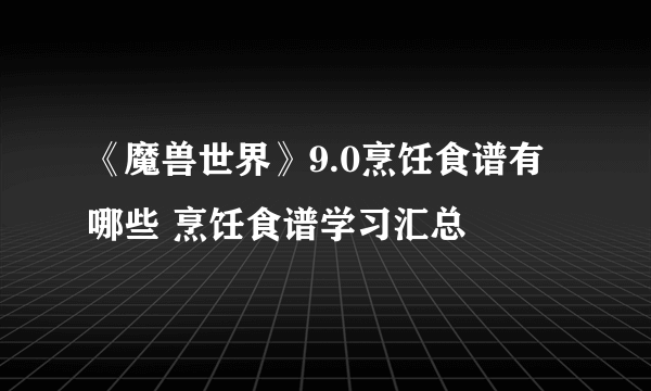 《魔兽世界》9.0烹饪食谱有哪些 烹饪食谱学习汇总