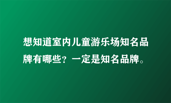 想知道室内儿童游乐场知名品牌有哪些？一定是知名品牌。