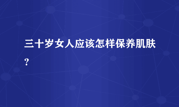 三十岁女人应该怎样保养肌肤？