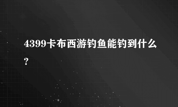 4399卡布西游钓鱼能钓到什么?