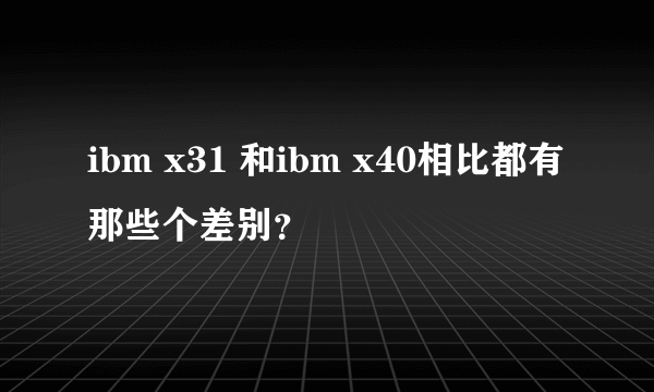 ibm x31 和ibm x40相比都有那些个差别？