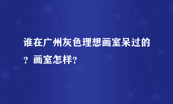 谁在广州灰色理想画室呆过的？画室怎样？