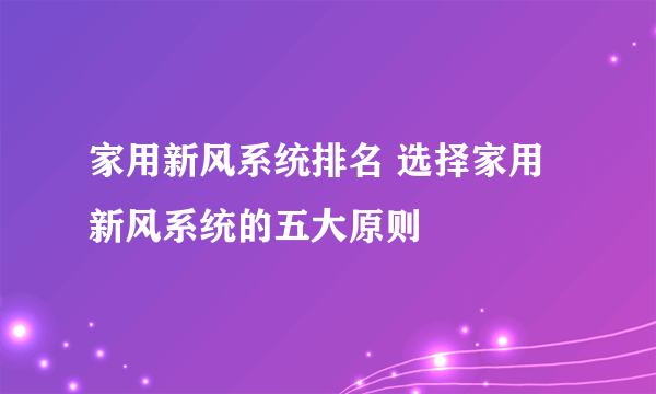 家用新风系统排名 选择家用新风系统的五大原则