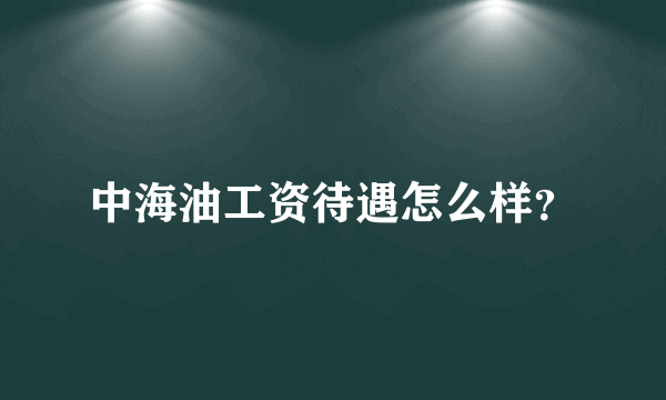 中海油工资待遇怎么样？