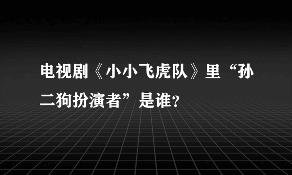 电视剧《小小飞虎队》里“孙二狗扮演者”是谁？