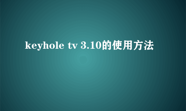 keyhole tv 3.10的使用方法