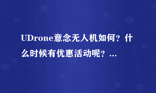 UDrone意念无人机如何？什么时候有优惠活动呢？想入手但是一千好几还是不舍得？