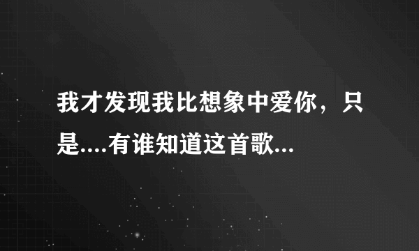 我才发现我比想象中爱你，只是....有谁知道这首歌的歌名?