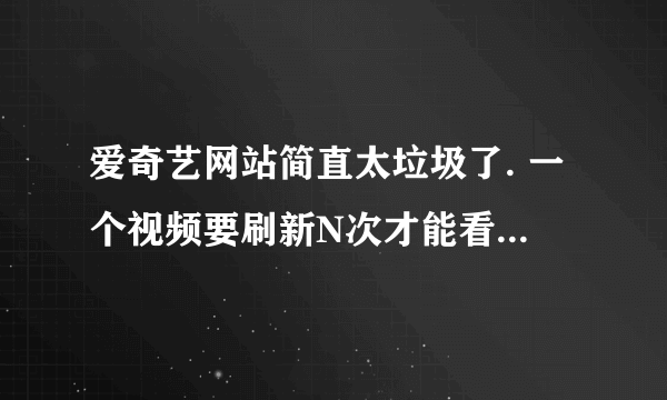 爱奇艺网站简直太垃圾了. 一个视频要刷新N次才能看完.不能快进.快进就必须刷新在看一分钟广告.