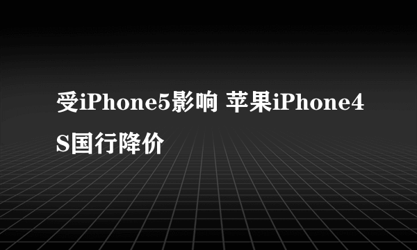 受iPhone5影响 苹果iPhone4S国行降价