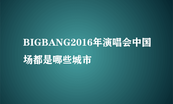 BIGBANG2016年演唱会中国场都是哪些城市