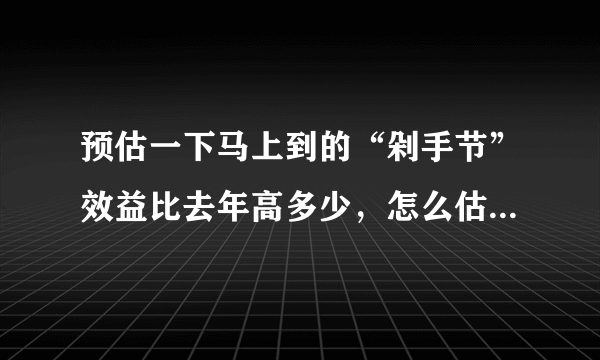 预估一下马上到的“剁手节”效益比去年高多少，怎么估计的，你贡献了多少？