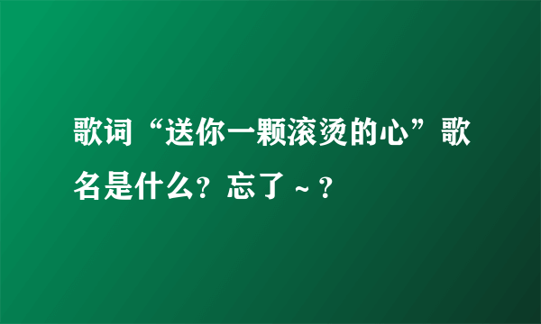 歌词“送你一颗滚烫的心”歌名是什么？忘了～？